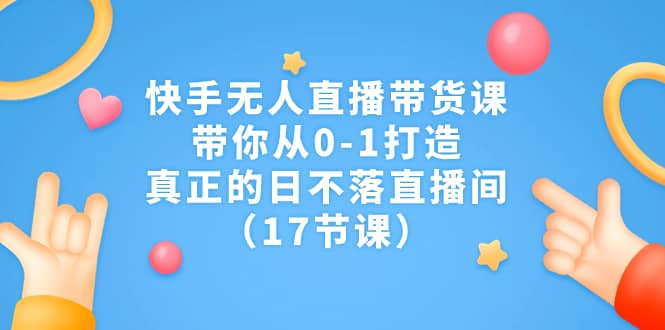 快手无人直播带货课，带你从0-1打造，真正的日不落直播间（17节课）-左左项目网