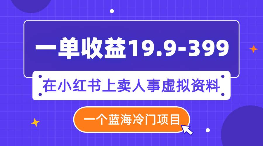 一单收益19.9-399，一个蓝海冷门项目，在小红书上卖人事虚拟资料-左左项目网