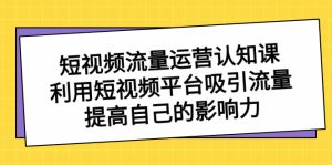 短视频流量-运营认知课，利用短视频平台吸引流量，提高自己的影响力-左左项目网