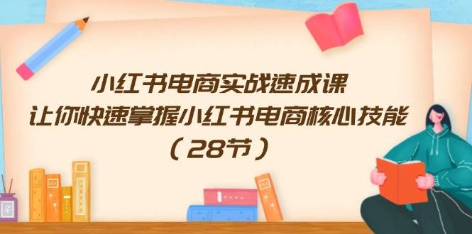 小红书电商实战速成课，让你快速掌握小红书电商核心技能（28节）-左左项目网