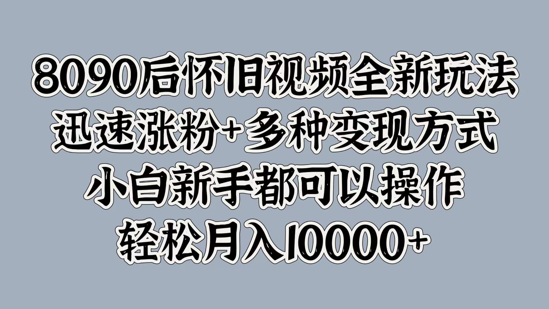 8090后怀旧视频全新玩法，迅速涨粉+多种变现方式，小白新手都可以操作，轻松月入10000+-左左项目网