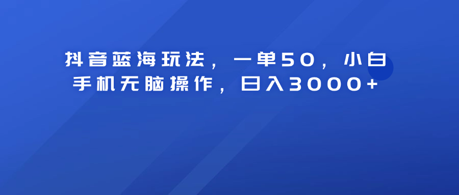 抖音蓝海玩法，一单50！小白手机无脑操作，日入3000+-左左项目网