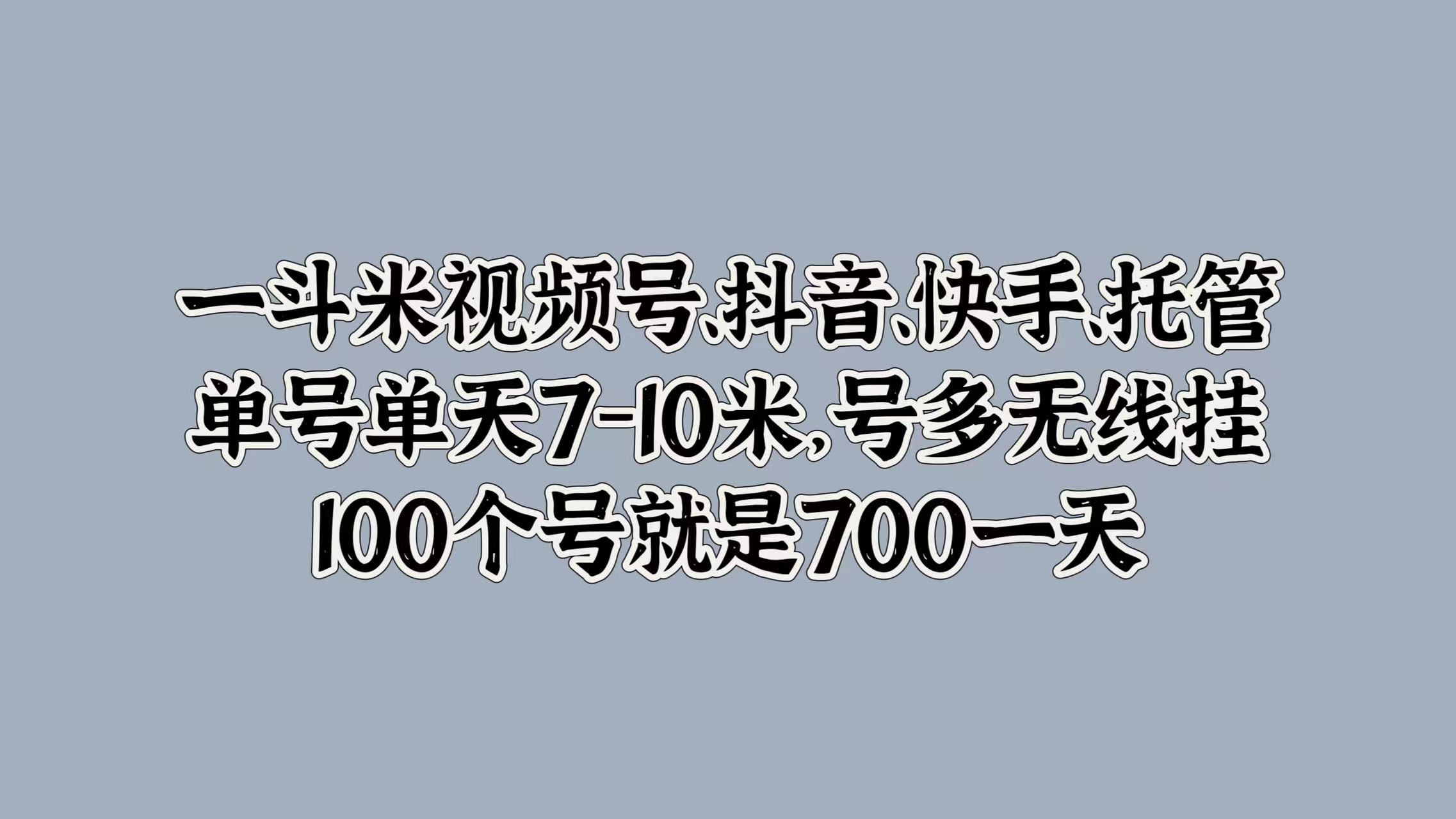 一斗米视频号、抖音、快手、托管，单号单天7-10米，号多无线挂，100个号就是700一天-左左项目网