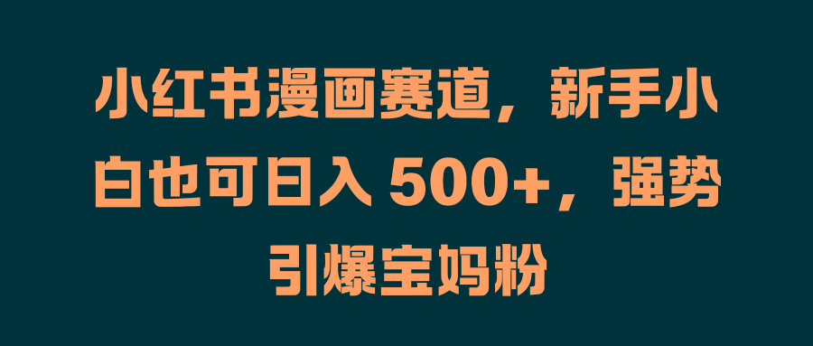 小红书漫画赛道，新手小白也可日入 500+，强势引爆宝妈粉-左左项目网