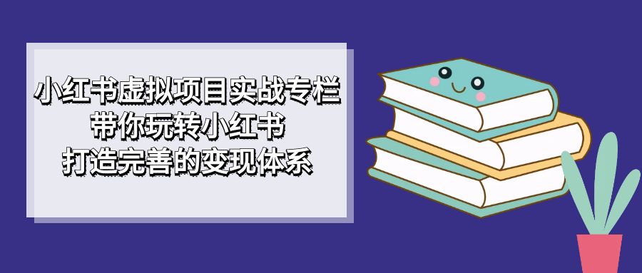 小红书虚拟项目实战专栏，带你玩转小红书，打造完善的变现体系-左左项目网