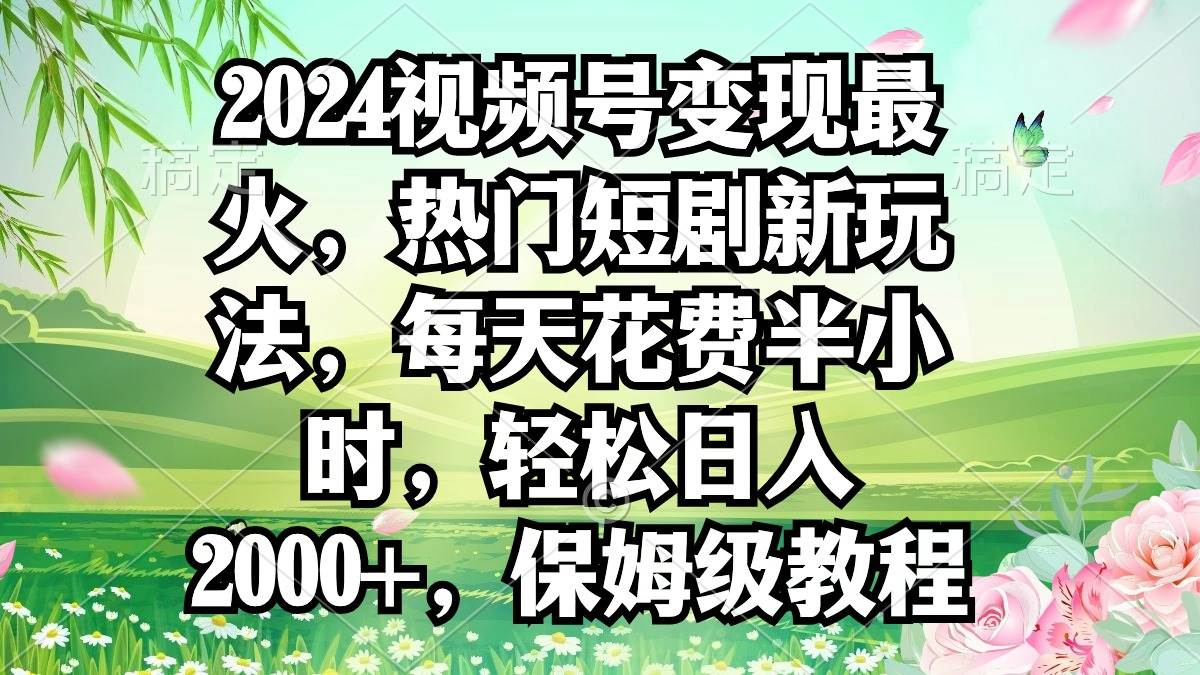 2024视频号变现最火，热门短剧新玩法，每天花费半小时，轻松日入2000+，…-左左项目网