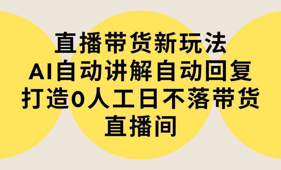 直播带货新玩法，AI自动讲解自动回复 打造0人工日不落带货直播间-教程+软件-左左项目网