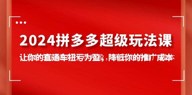 2024拼多多-超级玩法课，让你的直通车扭亏为盈，降低你的推广成本-7节课-左左项目网